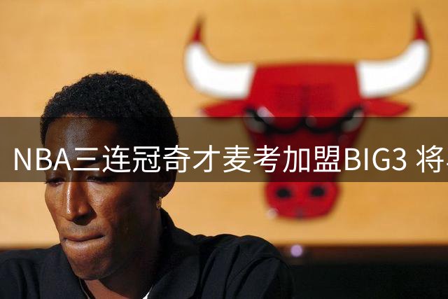 NBA三连冠奇才麦考加盟BIG3 将与魔兽霍华德并肩作战